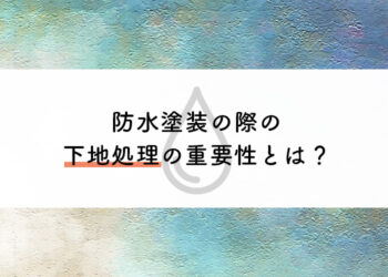 防水塗装の際の下地処理の重要性とは？作業内容もご紹介！