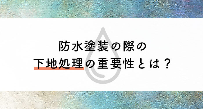 防水塗装の際の下地処理の重要性とは？作業内容もご紹介！