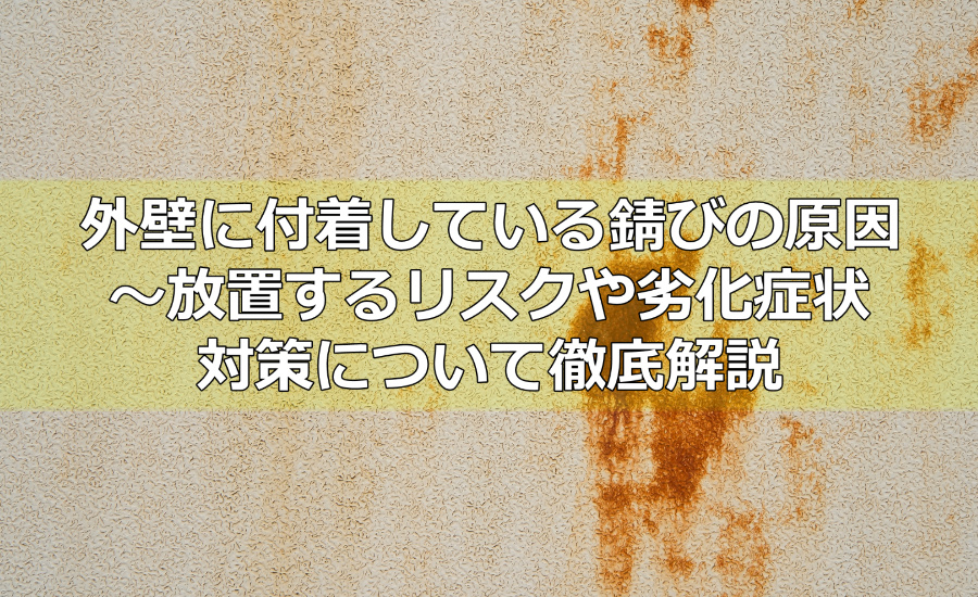 外壁に付着している錆びの原因～放置するリスクや劣化症状、対策について徹底解説