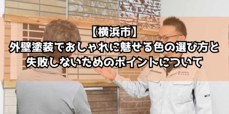 【横浜市】外壁塗装でおしゃれに魅せる色の選び方と失敗しないためのポイントについて徹底解説