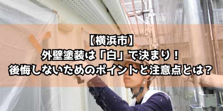 【横浜市】外壁塗装は「白」で決まり！後悔しないためのポイントと注意点とは？
