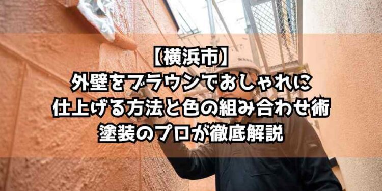 【横浜市】外壁をブラウンでおしゃれに仕上げる方法と色の組み合わせ術を塗装のプロが徹底解説