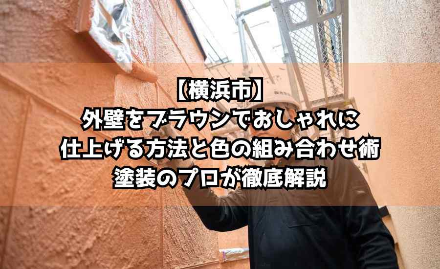 【横浜市】外壁をブラウンでおしゃれに仕上げる方法と色の組み合わせ術を塗装のプロが徹底解説