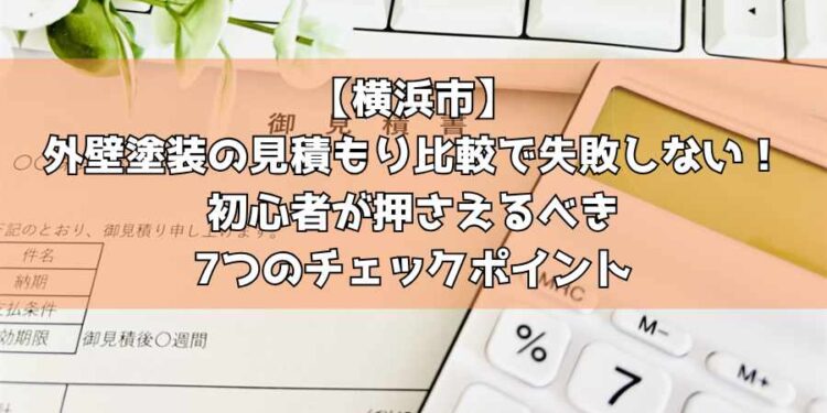 【横浜市】外壁塗装の見積もり比較で失敗しない！初心者が押さえるべき7つのチェックポイント