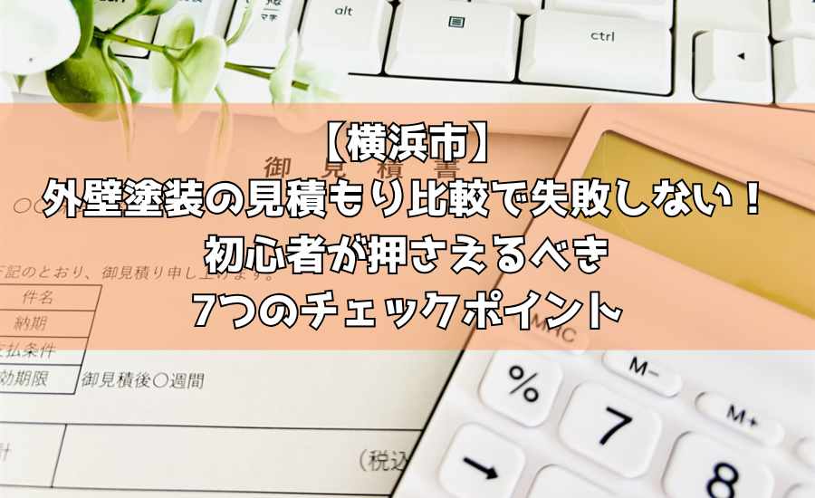 【横浜市】外壁塗装の見積もり比較で失敗しない！初心者が押さえるべき7つのチェックポイント