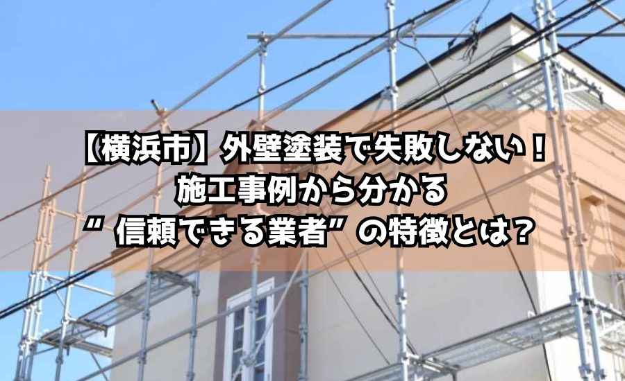 【横浜市】外壁塗装で失敗しない！施工事例から分かる“信頼できる業者”の特徴とは？