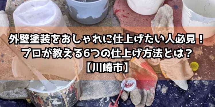 外壁塗装をおしゃれに仕上げたい人必見！プロが教える6つの仕上げ方法とは？【川崎市】