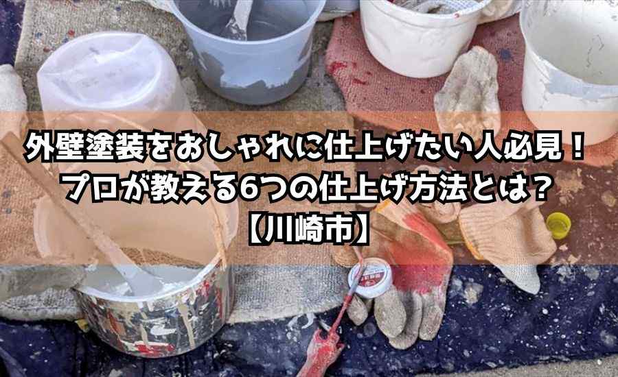 外壁塗装をおしゃれに仕上げたい人必見！プロが教える6つの仕上げ方法とは？【川崎市】