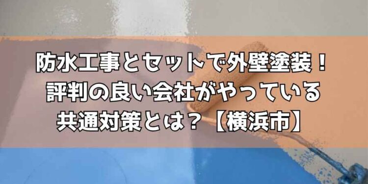 防水工事とセットで外壁塗装！評判の良い会社がやっている共通対策とは？【横浜市】