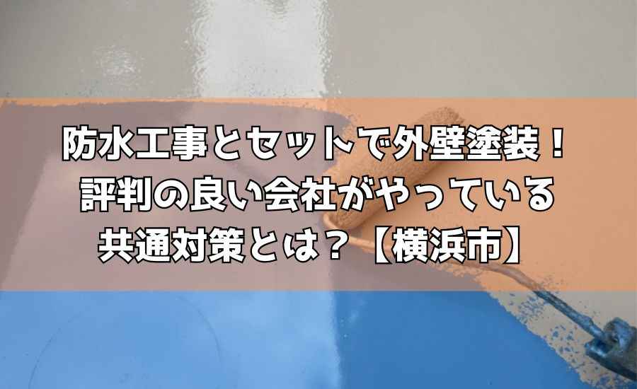 防水工事とセットで外壁塗装！評判の良い会社がやっている共通対策とは？【横浜市】
