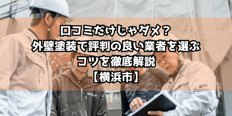 口コミだけじゃダメ？外壁塗装で評判の良い業者を選ぶコツを徹底解説【横浜市】