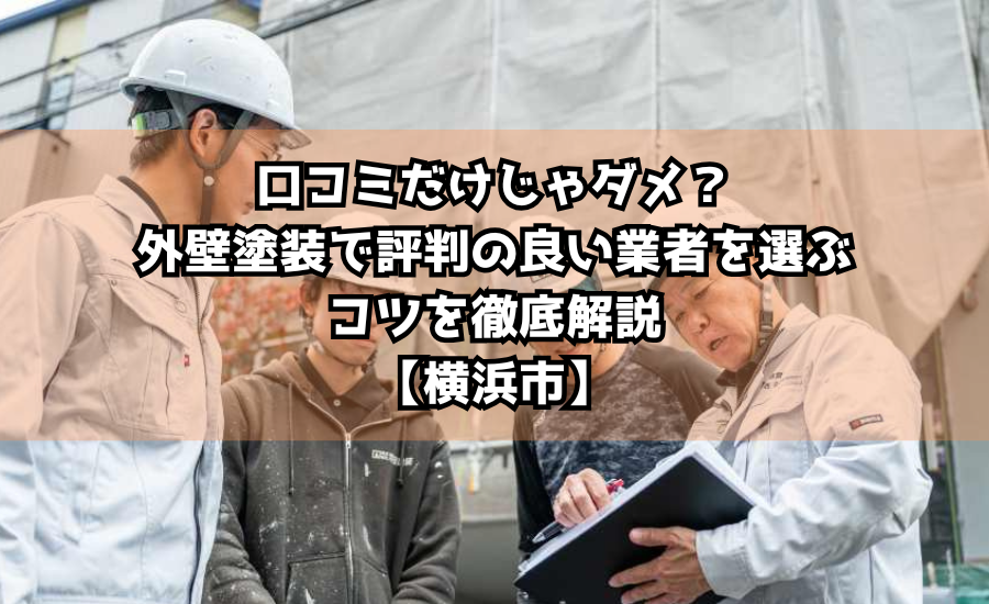 口コミだけじゃダメ？外壁塗装で評判の良い業者を選ぶコツを徹底解説【横浜市】