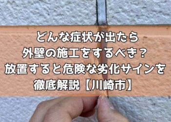 どんな症状が出たら外壁の施工をするべき？放置すると危険な劣化サインを徹底解説【川崎市】