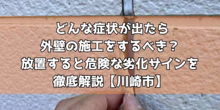 どんな症状が出たら外壁の施工をするべき？放置すると危険な劣化サインを徹底解説【川崎市】