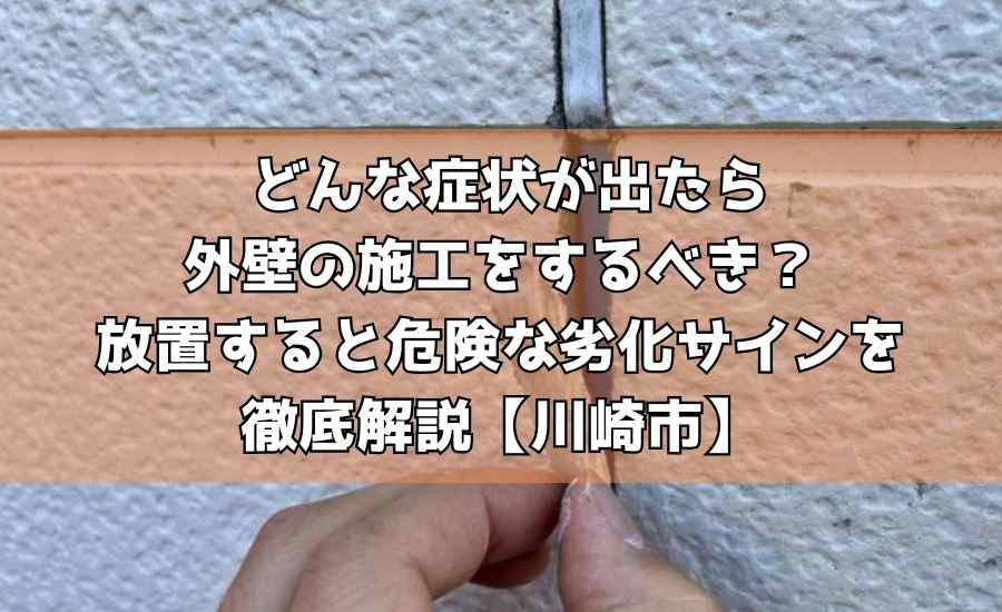 どんな症状が出たら外壁の施工をするべき？放置すると危険な劣化サインを徹底解説【川崎市】