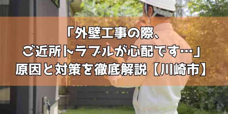 外壁工事の際、ご近所トラブルが心配です…原因と対策を徹底解説【川崎市】