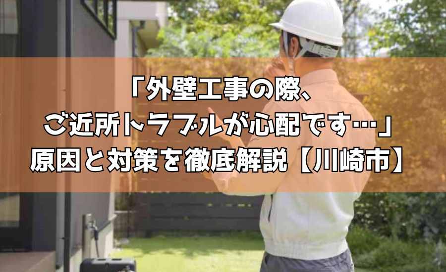 外壁工事の際、ご近所トラブルが心配です…原因と対策を徹底解説【川崎市】