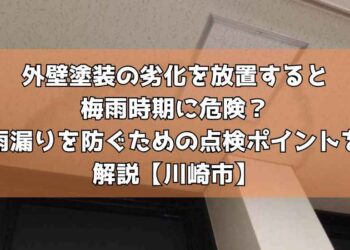 外壁塗装の劣化を放置すると梅雨時期に危険？雨漏りを防ぐための点検ポイントを解説【川崎市】