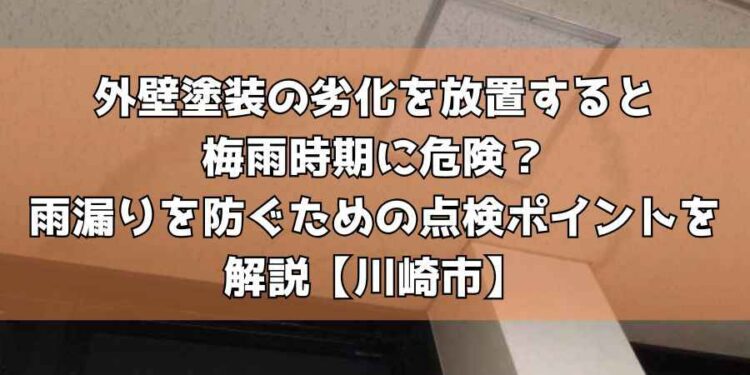 外壁塗装の劣化を放置すると梅雨時期に危険？雨漏りを防ぐための点検ポイントを解説【川崎市】
