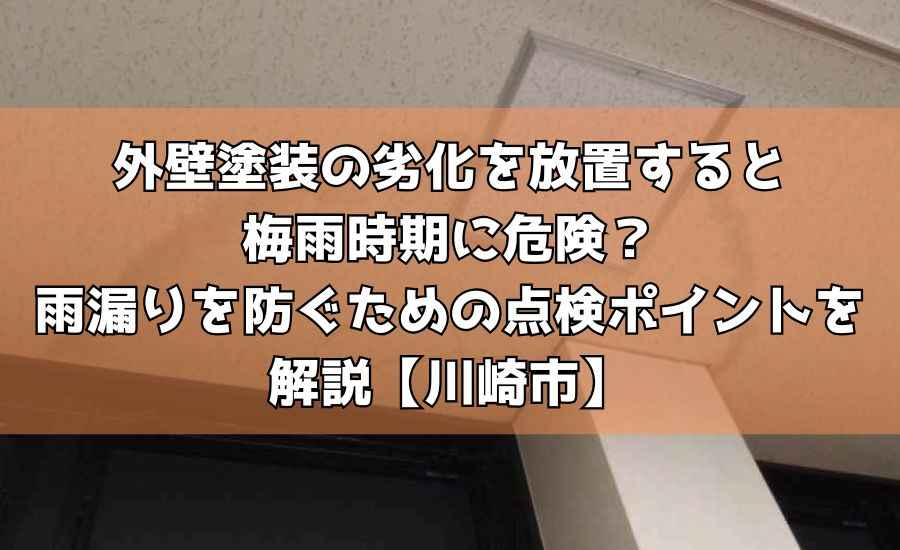 外壁塗装の劣化を放置すると梅雨時期に危険？雨漏りを防ぐための点検ポイントを解説【川崎市】