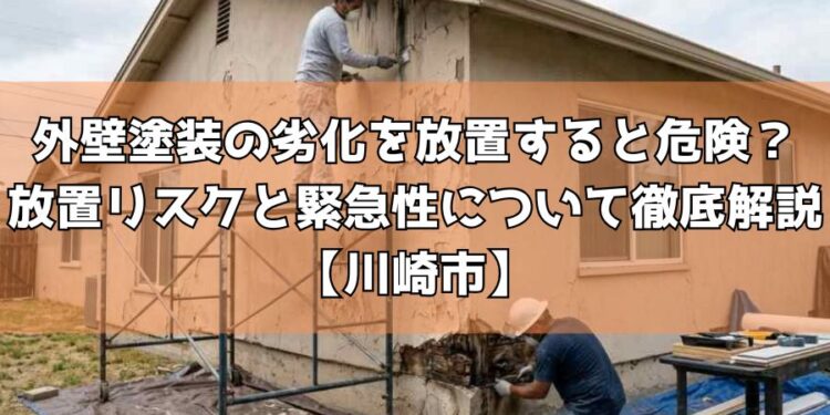 外壁塗装の劣化を放置すると危険?放置リスクと緊急性について徹底解説【川崎市】