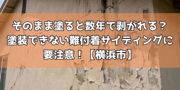 【横浜市】そのまま塗ると数年で剥がれる?塗装できない難付着サイディングに要注意!