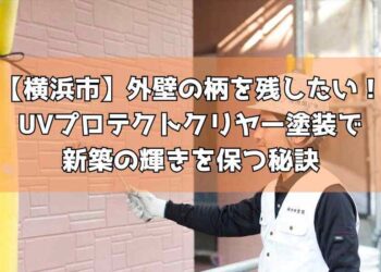 【横浜市】外壁の柄を残したい！UVプロテクトクリヤー塗装で新築の輝きを保つ秘訣
