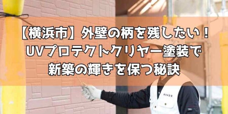 【横浜市】外壁の柄を残したい!UVプロテクトクリヤー塗装で新築の輝きを保つ秘訣