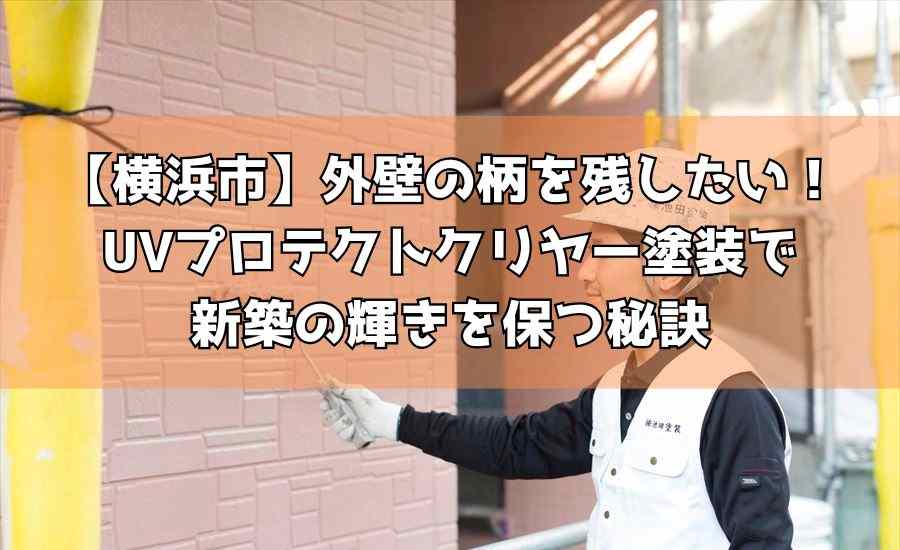 【横浜市】外壁の柄を残したい!UVプロテクトクリヤー塗装で新築の輝きを保つ秘訣