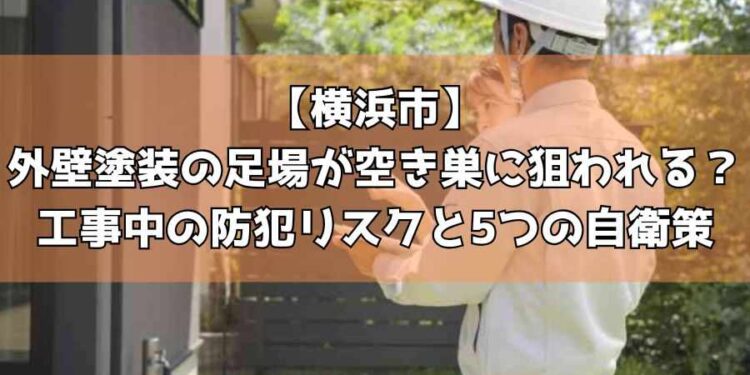 【横浜市】外壁塗装の足場が空き巣に狙われる?工事中の防犯リスクと5つの自衛策