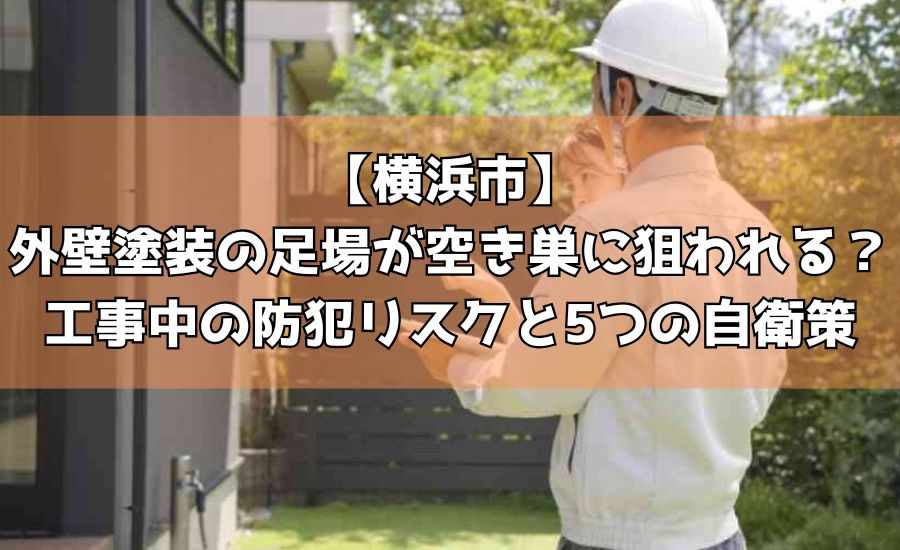 【横浜市】外壁塗装の足場が空き巣に狙われる?工事中の防犯リスクと5つの自衛策