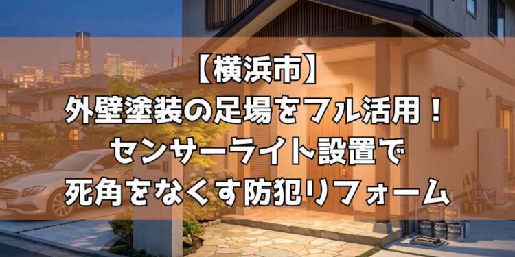 【横浜市】外壁塗装の足場をフル活用!センサーライト設置で死角をなくす防犯リフォーム