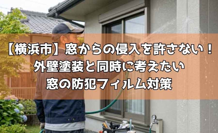 【横浜市】窓からの侵入を許さない！外壁塗装と同時に考えたい窓の防犯フィルム対策