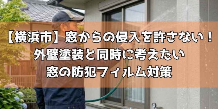 【横浜市】窓からの侵入を許さない！外壁塗装と同時に考えたい窓の防犯フィルム対策