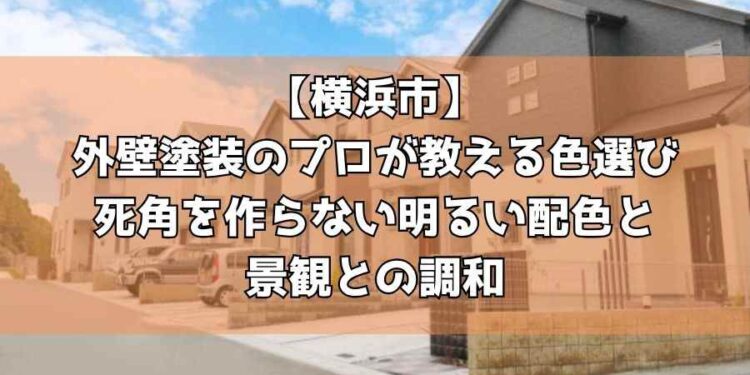 【横浜市】外壁塗装のプロが教える色選び～死角を作らない明るい配色と景観との調和