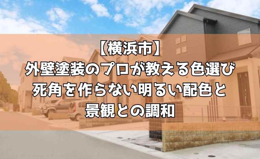 【横浜市】外壁塗装のプロが教える色選び～死角を作らない明るい配色と景観との調和