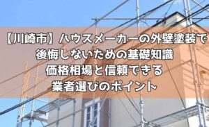 【川崎市】ハウスメーカーの外壁塗装で後悔しないための基礎知識～価格相場と信頼できる業者選びのポイント