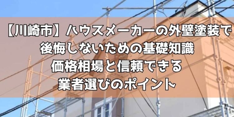 【川崎市】ハウスメーカーの外壁塗装で後悔しないための基礎知識～価格相場と信頼できる業者選びのポイント