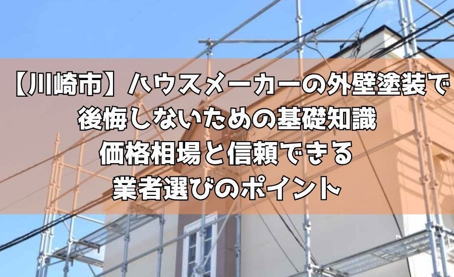 【川崎市】ハウスメーカーの外壁塗装で後悔しないための基礎知識～価格相場と信頼できる業者選びのポイント