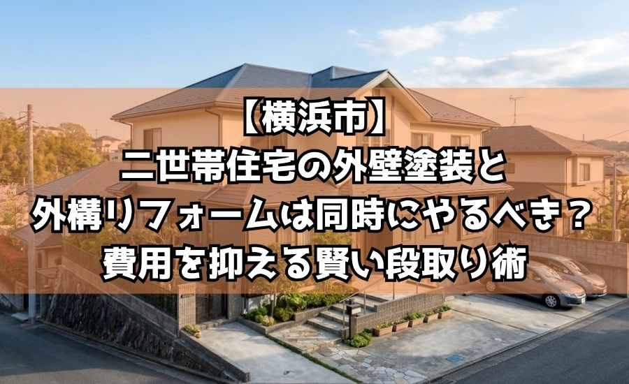 【横浜市】二世帯住宅の外壁塗装と外構リフォームは同時にやるべき?費用を抑える賢い段取り術